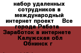 набор удаленных сотрудников в международный интернет-проект  - Все города Работа » Заработок в интернете   . Калужская обл.,Обнинск г.